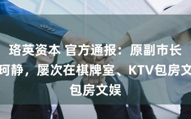 珞英资本 官方通报:原副市长仇珂静,屡次在棋牌室、KTV包房文娱