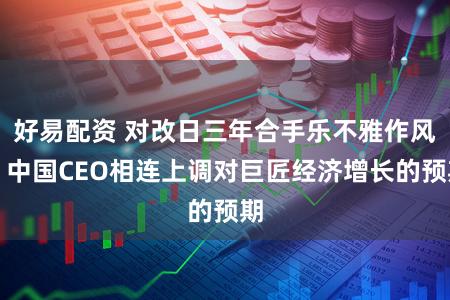 好易配资 对改日三年合手乐不雅作风,中国CEO相连上调对巨匠经济增长的预期