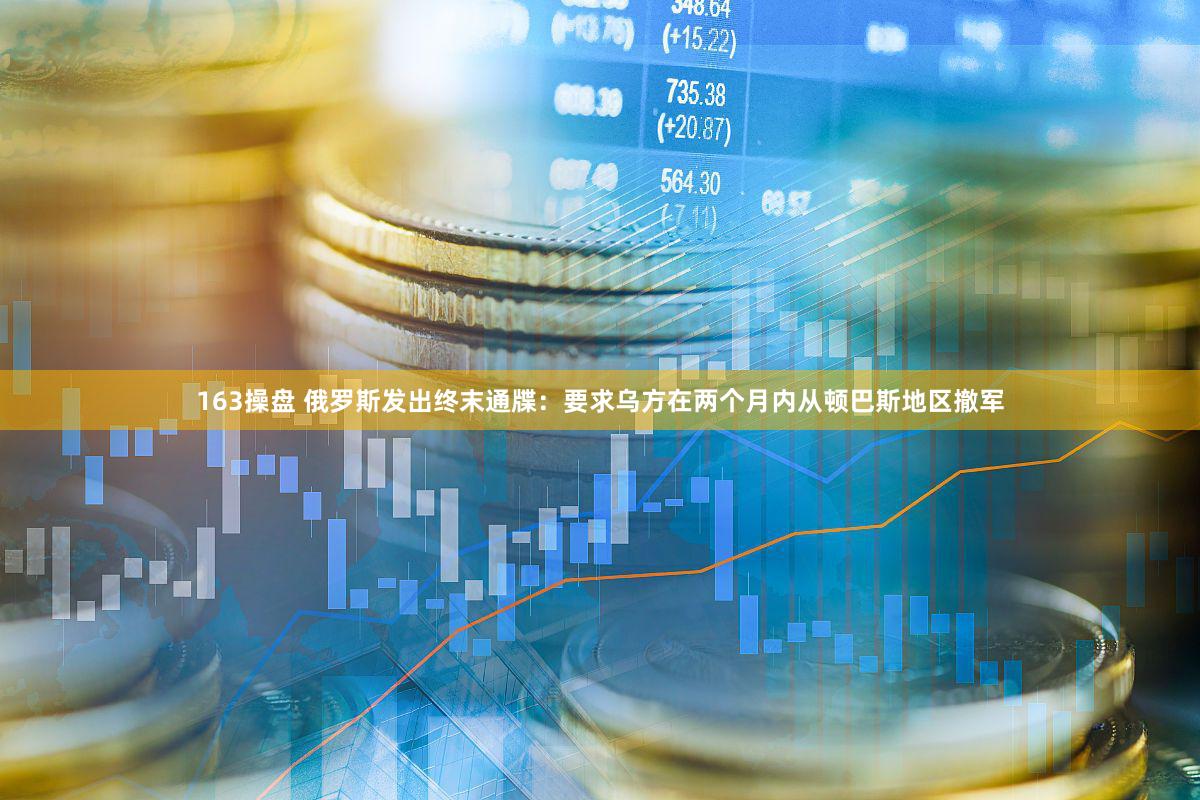 163操盘 俄罗斯发出终末通牒：要求乌方在两个月内从顿巴斯地区撤军