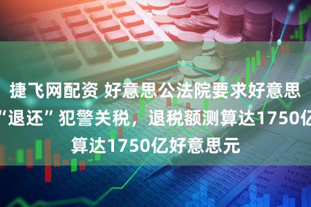 捷飞网配资 好意思公法院要求好意思海关部门“退还”犯警关税,退税额测算达1750亿好意思元