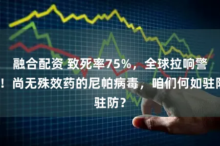 融合配资 致死率75%,全球拉响警报!尚无殊效药的尼帕病毒,咱们何如驻防?