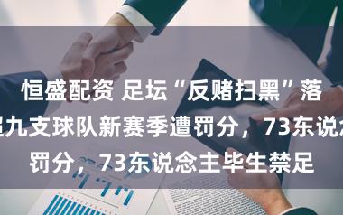 恒盛配资 足坛“反赌扫黑”落下重锤:中超九支球队新赛季遭罚分,73东说念主毕生禁足