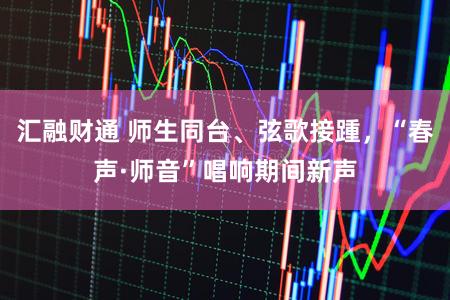 汇融财通 师生同台、弦歌接踵，“春声·师音”唱响期间新声