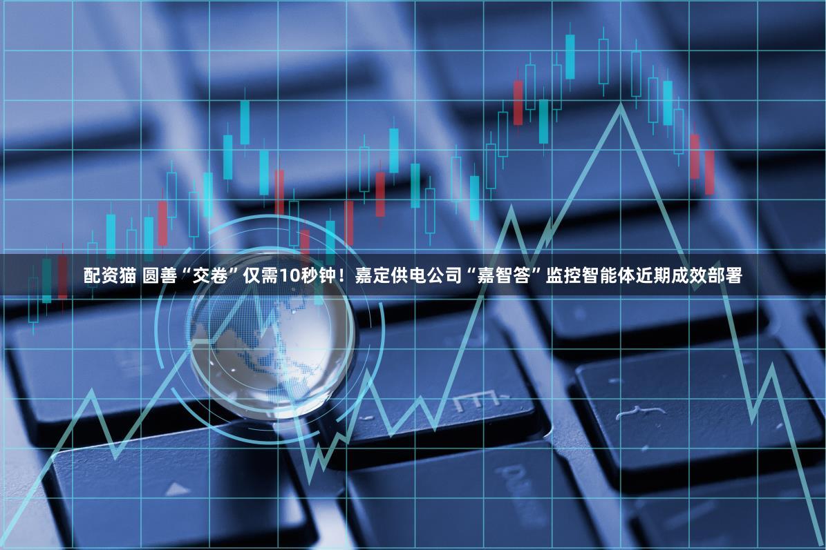 配资猫 圆善“交卷”仅需10秒钟!嘉定供电公司“嘉智答”监控智能体近期成效部署