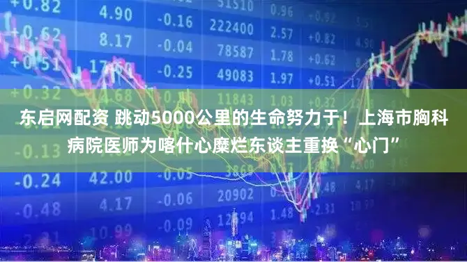东启网配资 跳动5000公里的生命努力于！上海市胸科病院医师为喀什心糜烂东谈主重换“心门”
