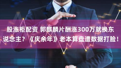 股涨柜配资 郭麒麟片酬涨300万就换东说念主？《庆余年》老本算盘遭数据打脸！