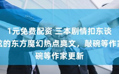 1元免费配资 三本剧情扣东谈主心弦的东方魔幻热点爽文，敲碗等作家更新