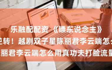 乐融配配资 《镖东说念主》春节档惊天逆转！越剧双子星陈丽君李云端怎么用真功夫打脸流量？