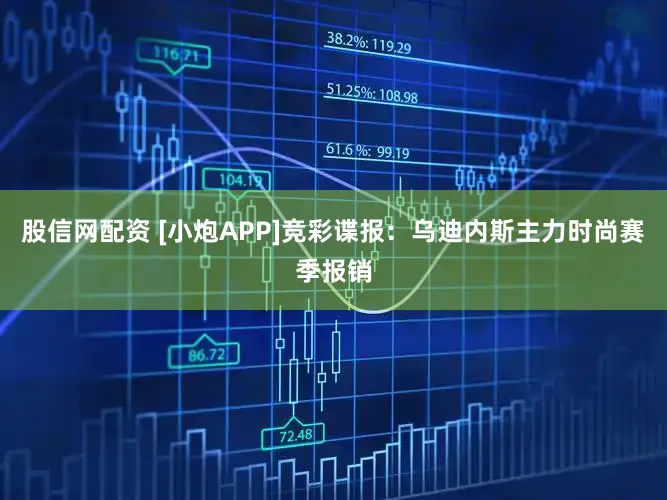 股信网配资 [小炮APP]竞彩谍报：乌迪内斯主力时尚赛季报销