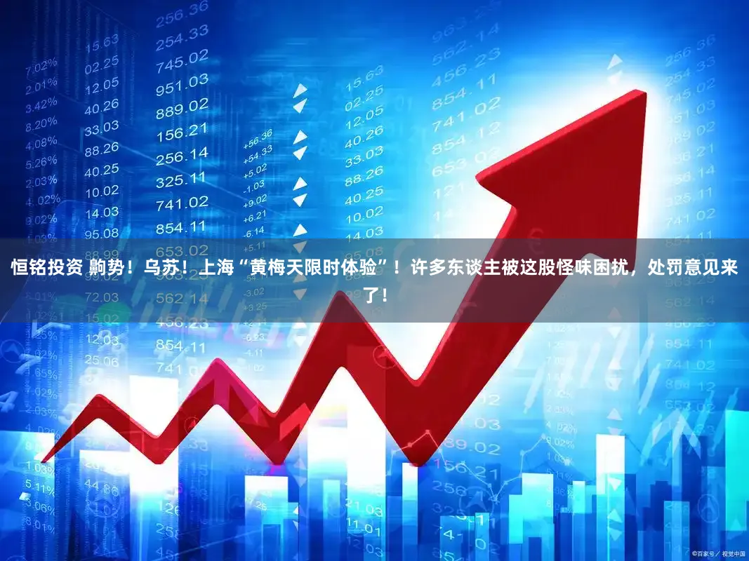 恒铭投资 齁势！乌苏！上海“黄梅天限时体验”！许多东谈主被这股怪味困扰，处罚意见来了！