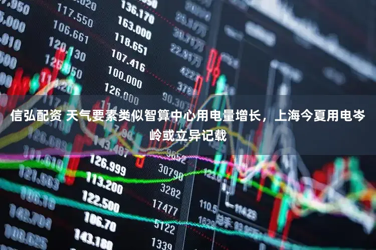 信弘配资 天气要素类似智算中心用电量增长，上海今夏用电岑岭或立异记载