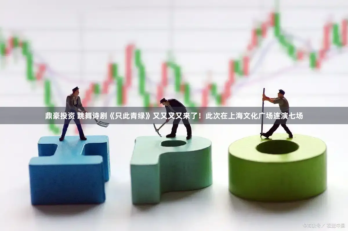 鼎豪投资 跳舞诗剧《只此青绿》又又又又来了！此次在上海文化广场连演七场