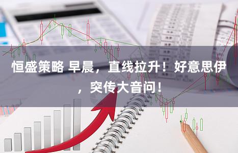 恒盛策略 早晨，直线拉升！好意思伊，突传大音问！