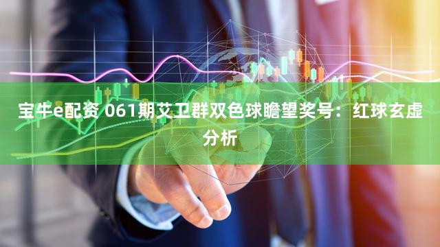 宝牛e配资 061期艾卫群双色球瞻望奖号：红球玄虚分析