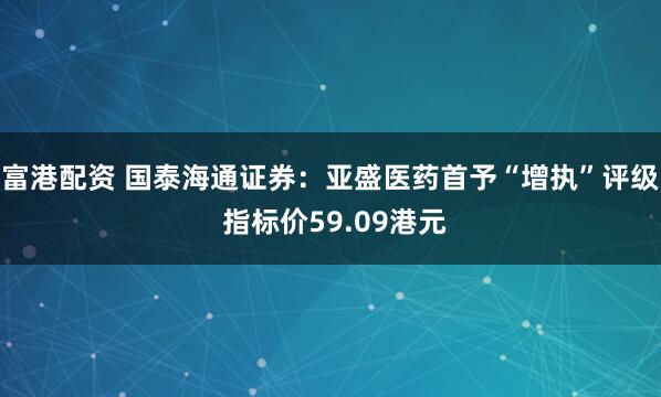 富港配资 国泰海通证券：亚盛医药首予“增执”评级 指标价59.09港元