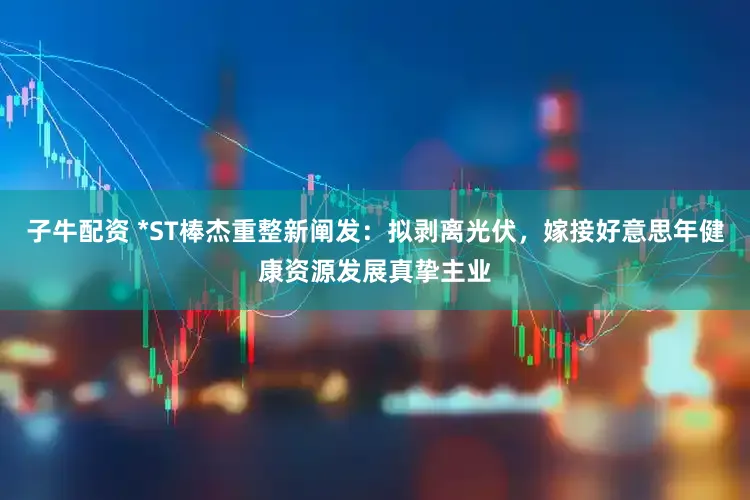 子牛配资 *ST棒杰重整新阐发：拟剥离光伏，嫁接好意思年健康资源发展真挚主业