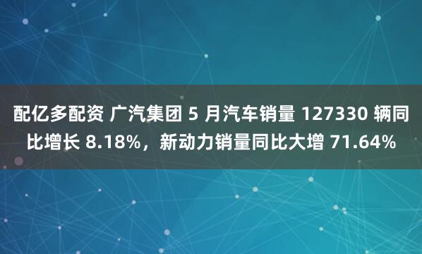 配亿多配资 广汽集团 5 月汽车销量 127330 辆同比增长 8.18%，新动力销量同比大增 71.64%