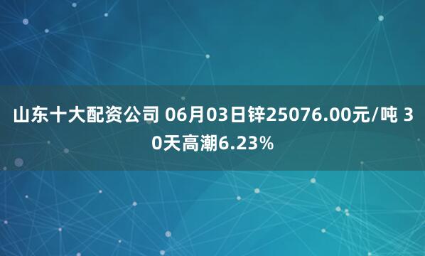 山东十大配资公司 06月03日锌25076.00元/吨 30天高潮6.23%
