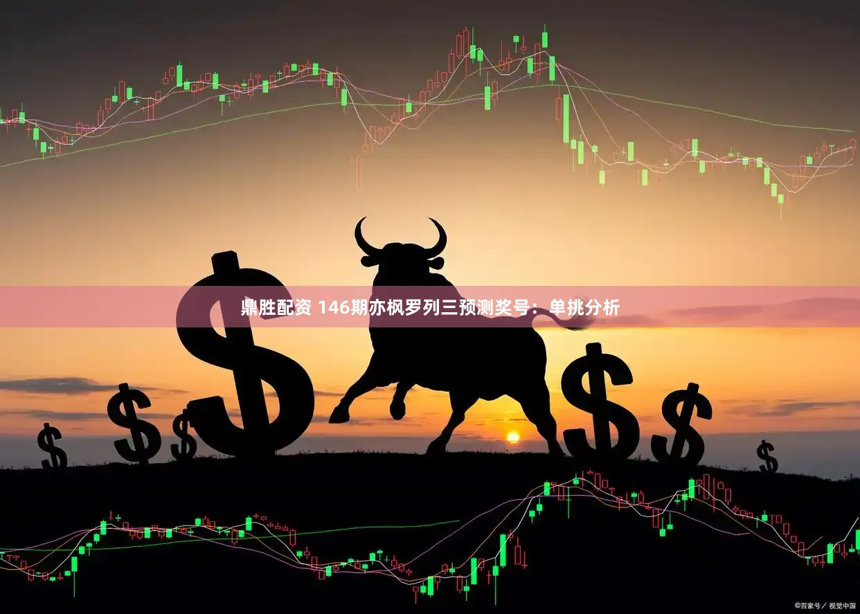 鼎胜配资 146期亦枫罗列三预测奖号：单挑分析
