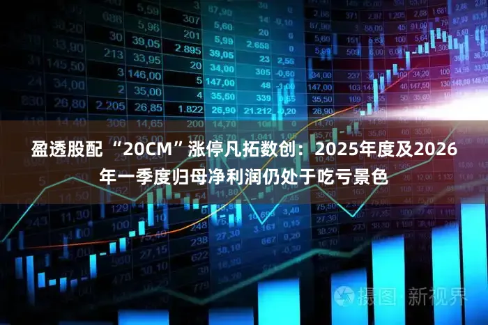 盈透股配 “20CM”涨停凡拓数创：2025年度及2026年一季度归母净利润仍处于吃亏景色