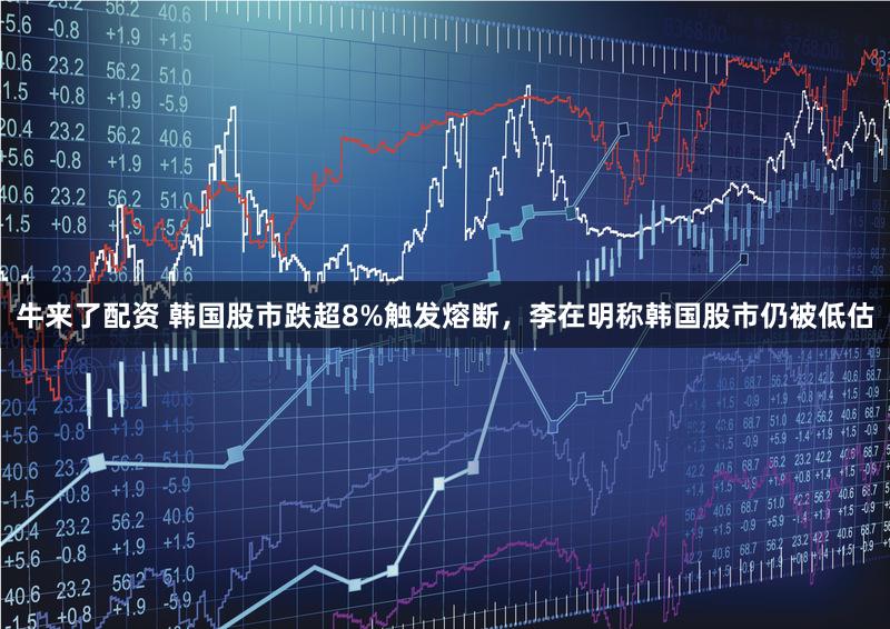 牛来了配资 韩国股市跌超8%触发熔断，李在明称韩国股市仍被低估