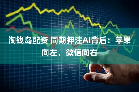 淘钱岛配资 同期押注AI背后：苹果向左，微信向右