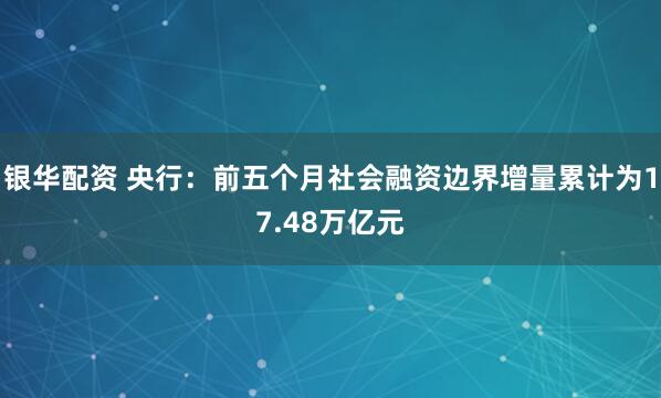 银华配资 央行：前五个月社会融资边界增量累计为17.48万亿元