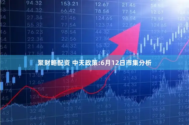 聚财略配资 中天政策:6月12日市集分析