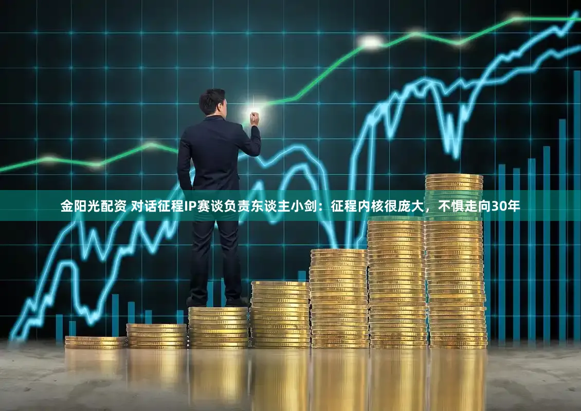 金阳光配资 对话征程IP赛谈负责东谈主小剑：征程内核很庞大，不惧走向30年