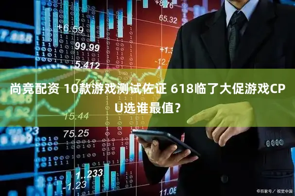 尚竞配资 10款游戏测试佐证 618临了大促游戏CPU选谁最值?