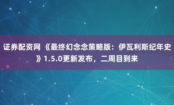 证券配资网 《最终幻念念策略版：伊瓦利斯纪年史》1.5.0更新发布，二周目到来
